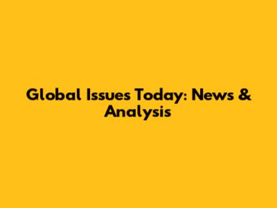 Global Issues Today: News & Analysis
