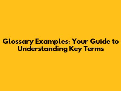 Glossary Examples: Your Guide to Understanding Key Terms