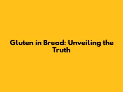 Gluten in Bread: Unveiling the Truth