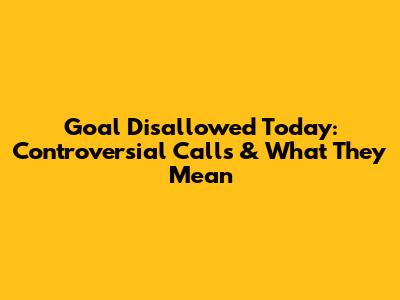 Goal Disallowed Today: Controversial Calls & What They Mean