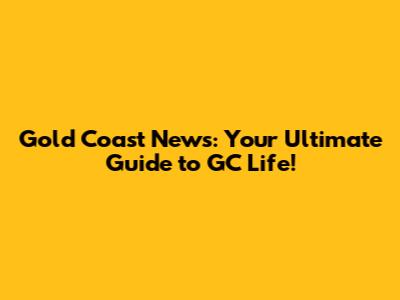 Gold Coast News: Your Ultimate Guide to GC Life!