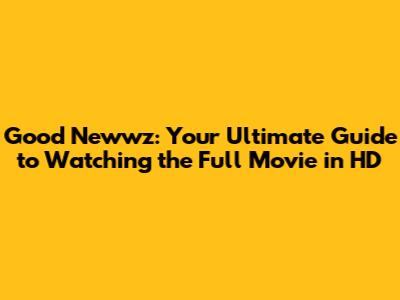 Good Newwz: Your Ultimate Guide to Watching the Full Movie in HD