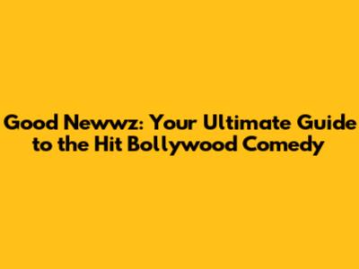 Good Newwz: Your Ultimate Guide to the Hit Bollywood Comedy
