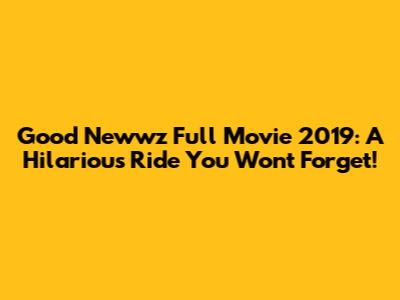 Good Newwz Full Movie 2019: A Hilarious Ride You Won't Forget!