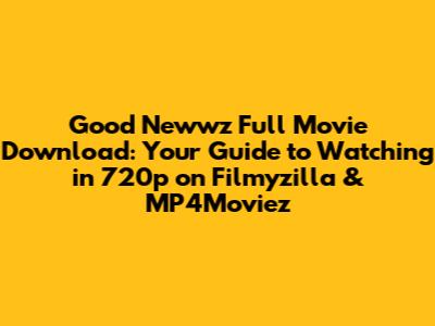 Good Newwz Full Movie Download: Your Guide to Watching in 720p on Filmyzilla & MP4Moviez