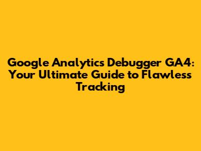 Google Analytics Debugger GA4: Your Ultimate Guide to Flawless Tracking