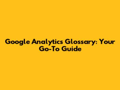 Google Analytics Glossary: Your Go-To Guide