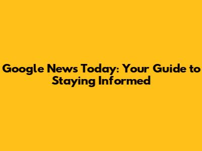Google News Today: Your Guide to Staying Informed