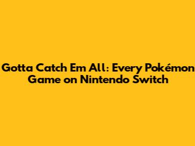 Gotta Catch 'Em All: Every Pokémon Game on Nintendo Switch
