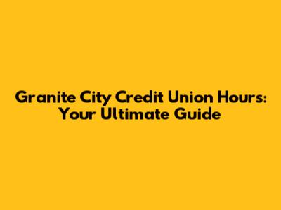 Granite City Credit Union Hours: Your Ultimate Guide