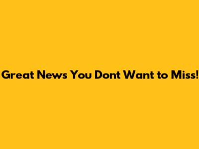 Great News You Don't Want to Miss!