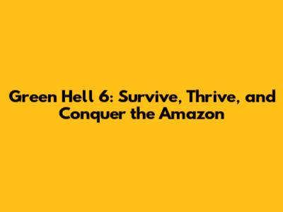 Green Hell 6: Survive, Thrive, and Conquer the Amazon