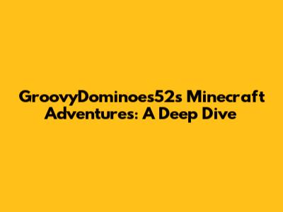 GroovyDominoes52's Minecraft Adventures: A Deep Dive