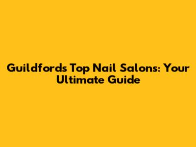 Guildford's Top Nail Salons: Your Ultimate Guide