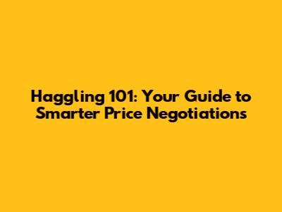 Haggling 101: Your Guide to Smarter Price Negotiations