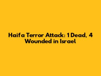 Haifa Terror Attack: 1 Dead, 4 Wounded in Israel