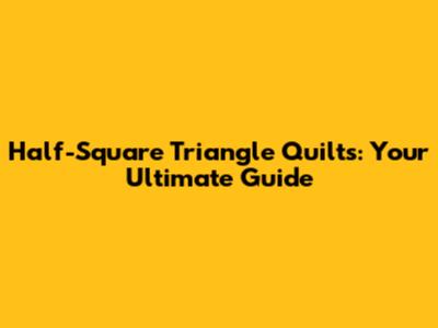 Half-Square Triangle Quilts: Your Ultimate Guide