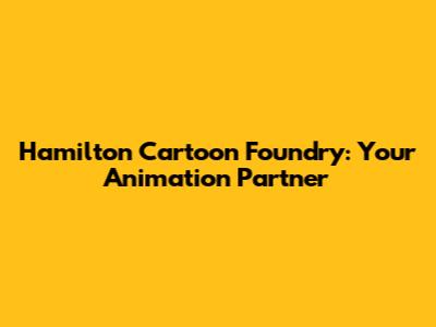 Hamilton Cartoon Foundry: Your Animation Partner