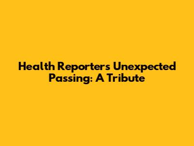 Health Reporter's Unexpected Passing: A Tribute