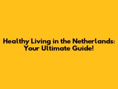 Healthy Living in the Netherlands: Your Ultimate Guide!