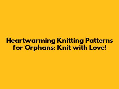Heartwarming Knitting Patterns for Orphans: Knit with Love!