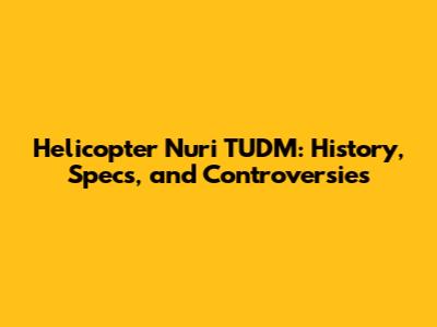 Helicopter Nuri TUDM: History, Specs, and Controversies