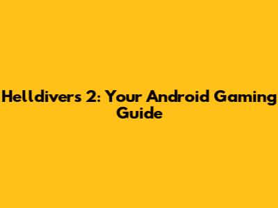 Helldivers 2: Your Android Gaming Guide