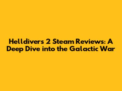 Helldivers 2 Steam Reviews: A Deep Dive into the Galactic War