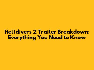 Helldivers 2 Trailer Breakdown: Everything You Need to Know