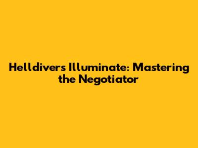 Helldivers Illuminate: Mastering the Negotiator