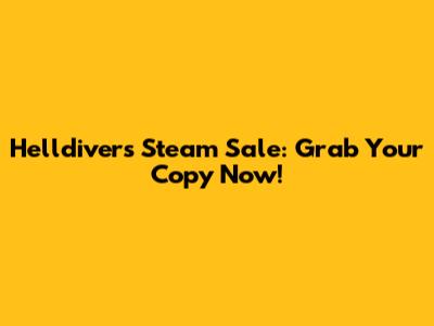 Helldivers Steam Sale: Grab Your Copy Now!