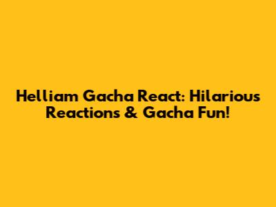 Helliam Gacha React: Hilarious Reactions & Gacha Fun!