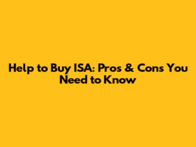 Help to Buy ISA: Pros & Cons You Need to Know