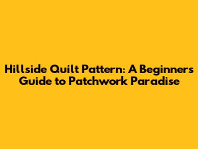 Hillside Quilt Pattern: A Beginner's Guide to Patchwork Paradise
