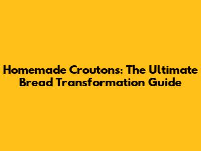 Homemade Croutons: The Ultimate Bread Transformation Guide