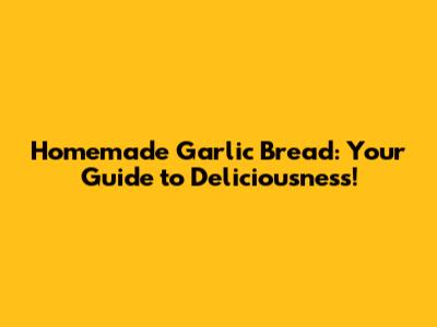 Homemade Garlic Bread: Your Guide to Deliciousness!