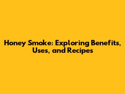 Honey Smoke: Exploring Benefits, Uses, and Recipes