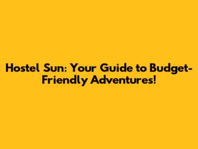 Hostel Sun: Your Guide to Budget-Friendly Adventures!