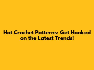 Hot Crochet Patterns: Get Hooked on the Latest Trends!