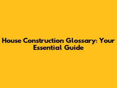 House Construction Glossary: Your Essential Guide