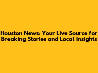 Houston News: Your Live Source for Breaking Stories and Local Insights