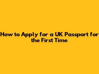 How to Apply for a UK Passport for the First Time