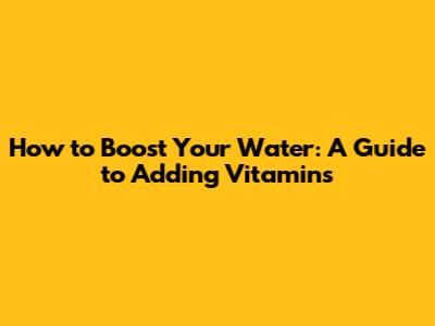 How to Boost Your Water: A Guide to Adding Vitamins