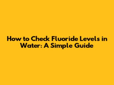 How to Check Fluoride Levels in Water: A Simple Guide