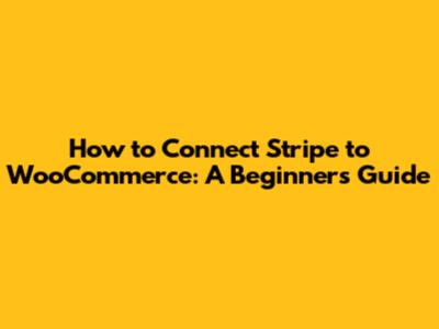 How to Connect Stripe to WooCommerce: A Beginner's Guide
