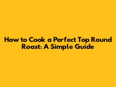 How to Cook a Perfect Top Round Roast: A Simple Guide