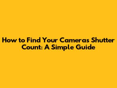 How to Find Your Camera's Shutter Count: A Simple Guide