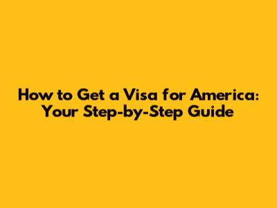 How to Get a Visa for America: Your Step-by-Step Guide