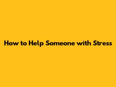 How to Help Someone with Stress