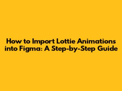 How to Import Lottie Animations into Figma: A Step-by-Step Guide